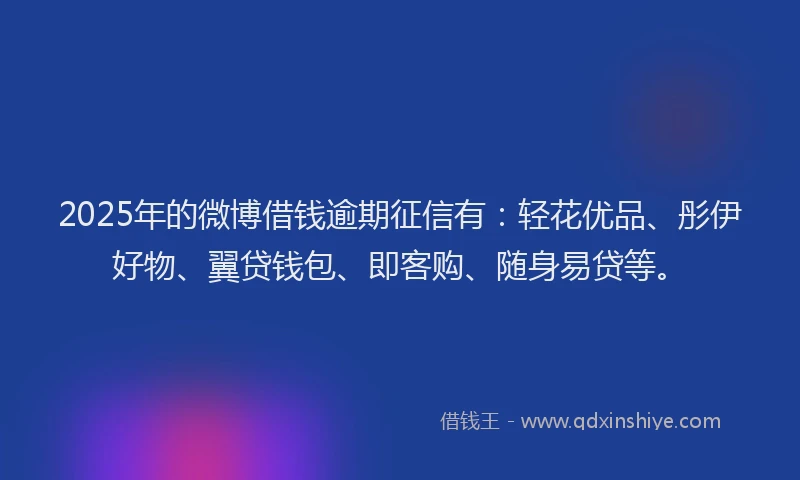 2025年的微博借钱逾期征信有：轻花优品、彤伊好物、翼贷钱包、即客购、随身易贷等。