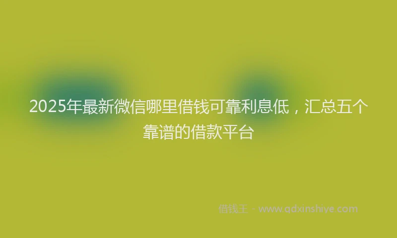 2025年最新微信哪里借钱可靠利息低，汇总五个靠谱的借款平台