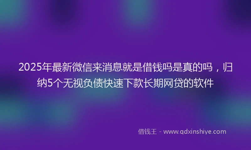 2025年最新微信来消息就是借钱吗是真的吗，归纳5个无视负债快速下款长期网贷的软件