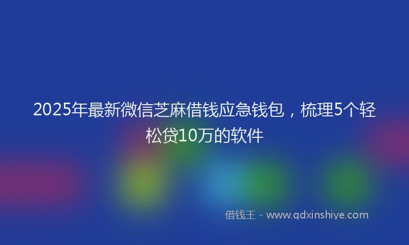 2025年最新微信芝麻借钱应急钱包，梳理5个轻松贷10万的软件
