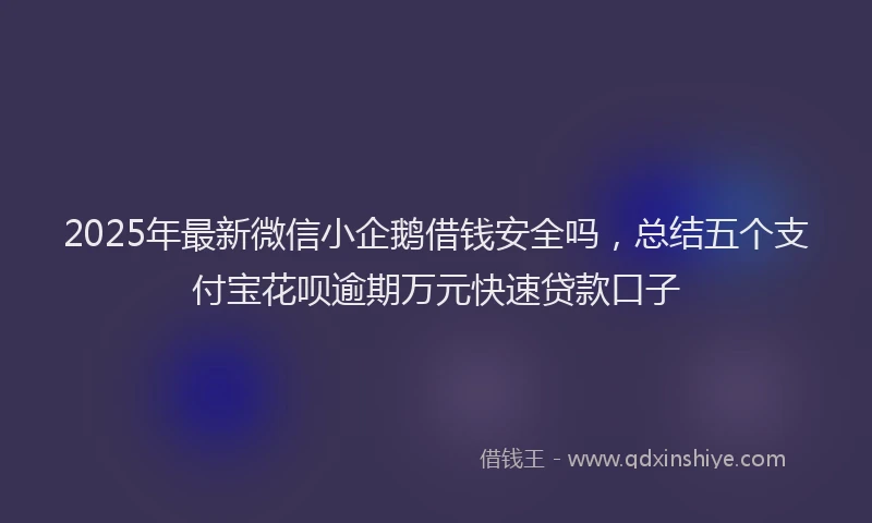 2025年最新微信小企鹅借钱安全吗，总结五个支付宝花呗逾期万元快速贷款口子