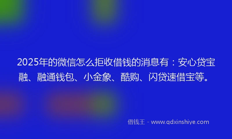 2025年的微信怎么拒收借钱的消息有：安心贷宝融、融通钱包、小金象、酷购、闪贷速借宝等。