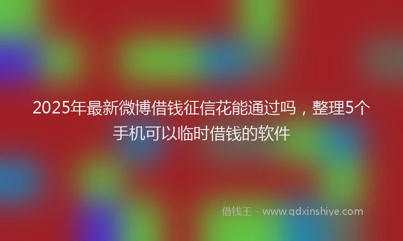 2025年最新微博借钱征信花能通过吗，整理5个手机可以临时借钱的软件