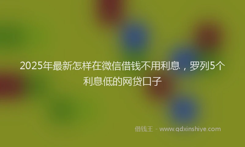 2025年最新怎样在微信借钱不用利息，罗列5个利息低的网贷口子