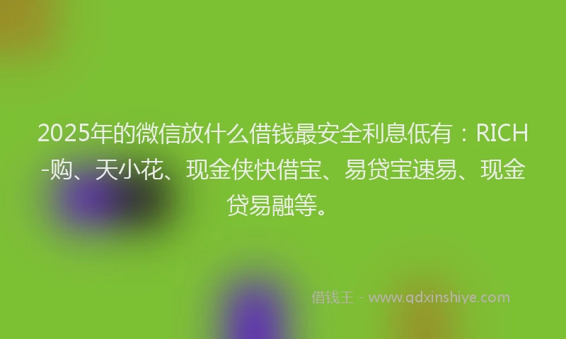 2025年的微信放什么借钱最安全利息低有：RICH-购、天小花、现金侠快借宝、易贷宝速易、现金贷易融等。