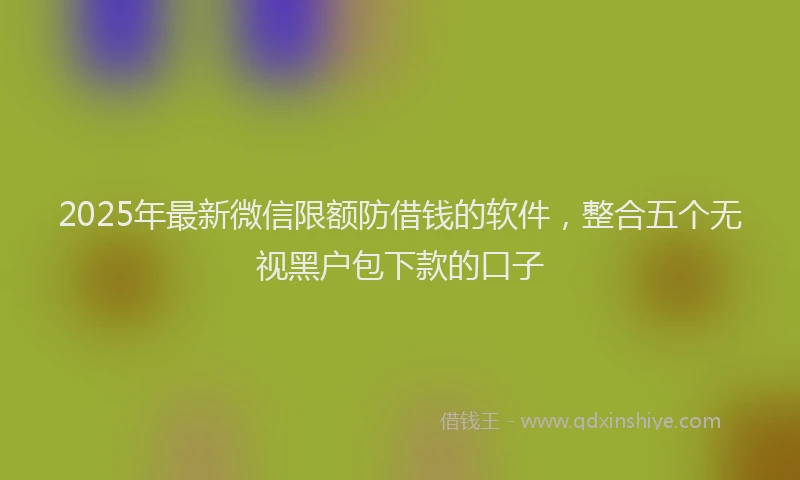 2025年最新微信限额防借钱的软件，整合五个无视黑户包下款的口子