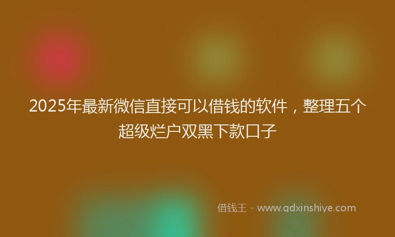 2025年最新微信直接可以借钱的软件，整理五个超级烂户双黑下款口子