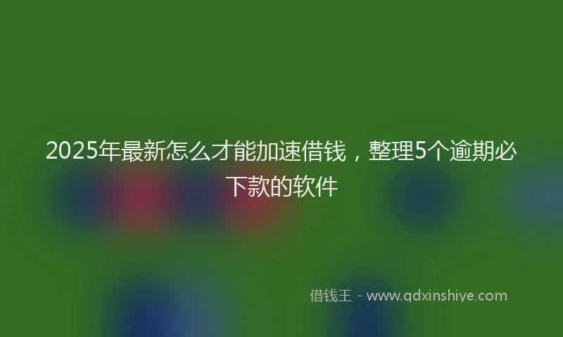 2025年最新怎么才能加速借钱，整理5个逾期必下款的软件