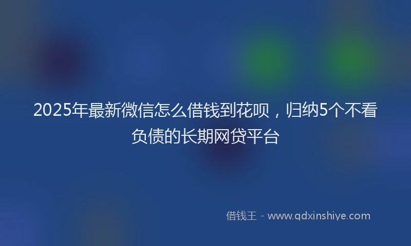 2025年最新微信怎么借钱到花呗，归纳5个不看负债的长期网贷平台