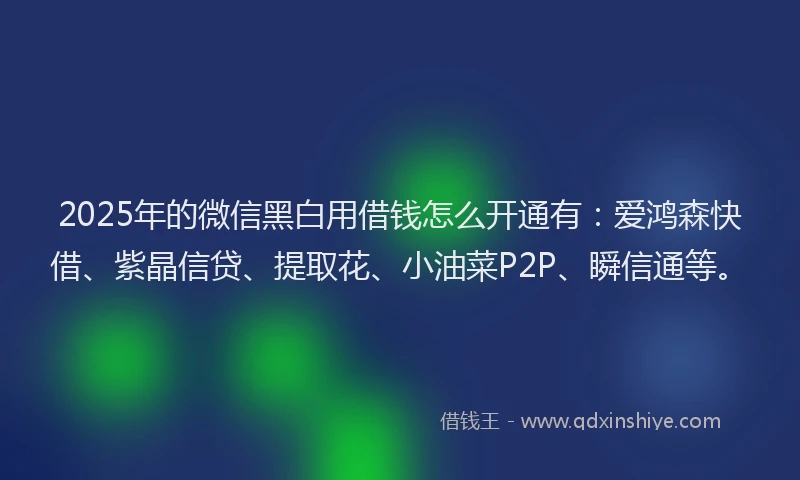 2025年的微信黑白用借钱怎么开通有：爱鸿森快借、紫晶信贷、提取花、小油菜P2P、瞬信通等。