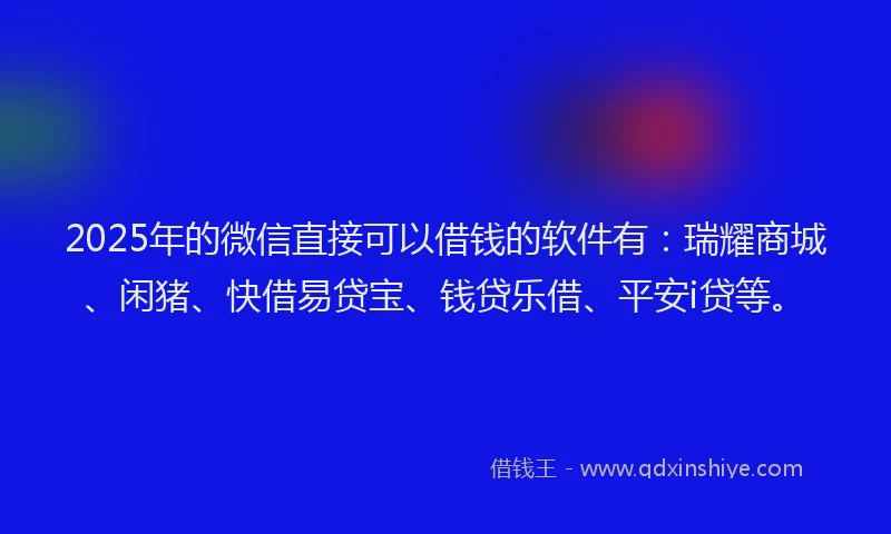2025年的微信直接可以借钱的软件有：瑞耀商城、闲猪、快借易贷宝、钱贷乐借、平安i贷等。