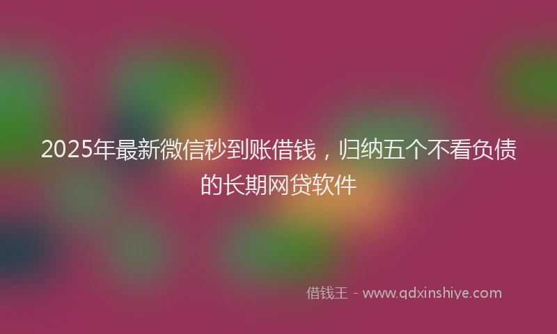 2025年最新微信秒到账借钱，归纳五个不看负债的长期网贷软件