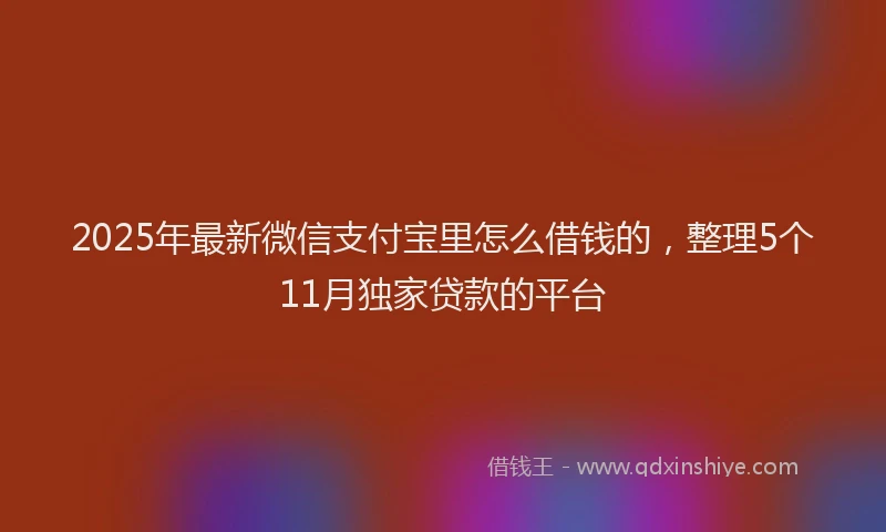 2025年最新微信支付宝里怎么借钱的，整理5个11月独家贷款的平台