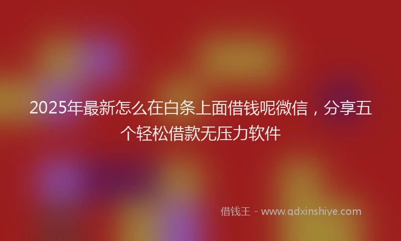 2025年最新怎么在白条上面借钱呢微信，分享五个轻松借款无压力软件