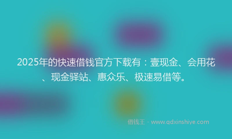 2025年的快速借钱官方下载有：壹现金、会用花、现金驿站、惠众乐、极速易借等。