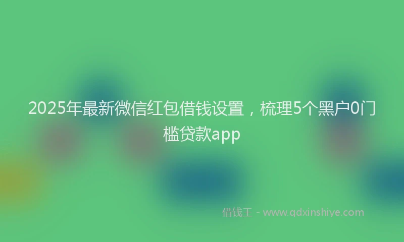 2025年最新微信红包借钱设置，梳理5个黑户0门槛贷款app