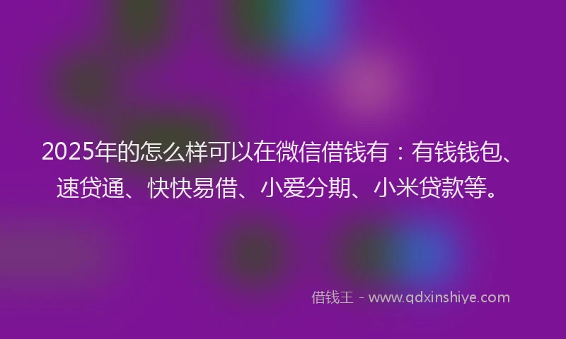 2025年的怎么样可以在微信借钱有：有钱钱包、速贷通、快快易借、小爱分期、小米贷款等。
