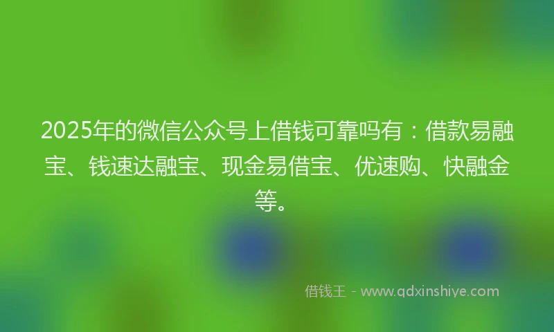 2025年的微信公众号上借钱可靠吗有：借款易融宝、钱速达融宝、现金易借宝、优速购、快融金等。