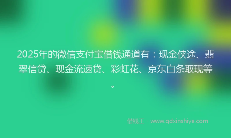 2025年的微信支付宝借钱通道有：现金侠途、翡翠信贷、现金流速贷、彩虹花、京东白条取现等。