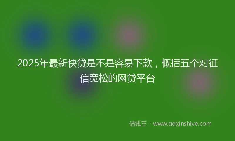 2025年最新快贷是不是容易下款，概括五个对征信宽松的网贷平台