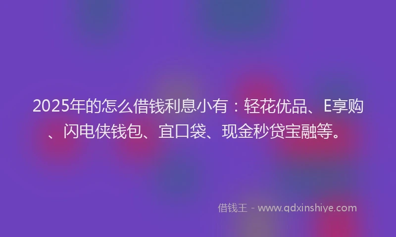 2025年的怎么借钱利息小有：轻花优品、E享购、闪电侠钱包、宜口袋、现金秒贷宝融等。