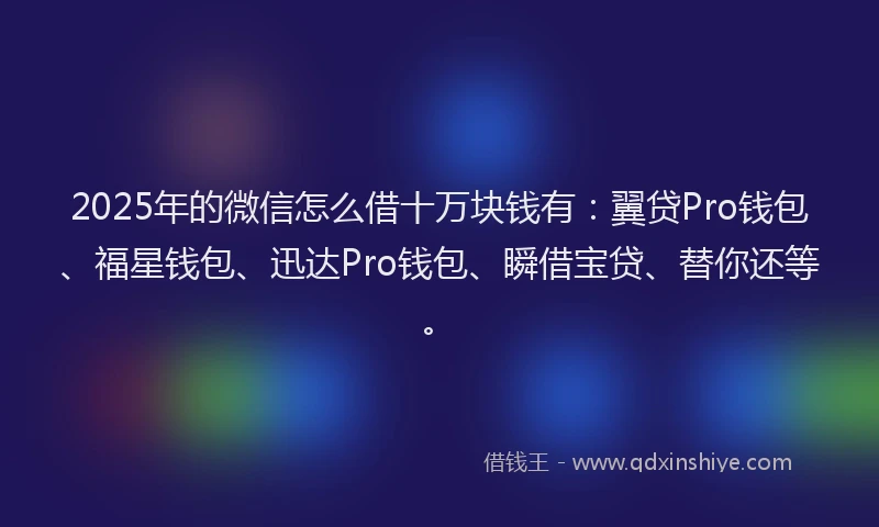 2025年的微信怎么借十万块钱有：翼贷Pro钱包、福星钱包、迅达Pro钱包、瞬借宝贷、替你还等。