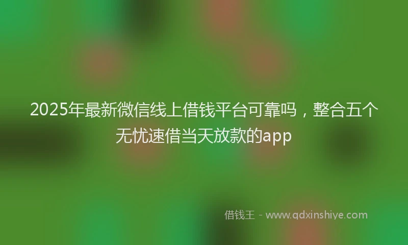 2025年最新微信线上借钱平台可靠吗，整合五个无忧速借当天放款的app