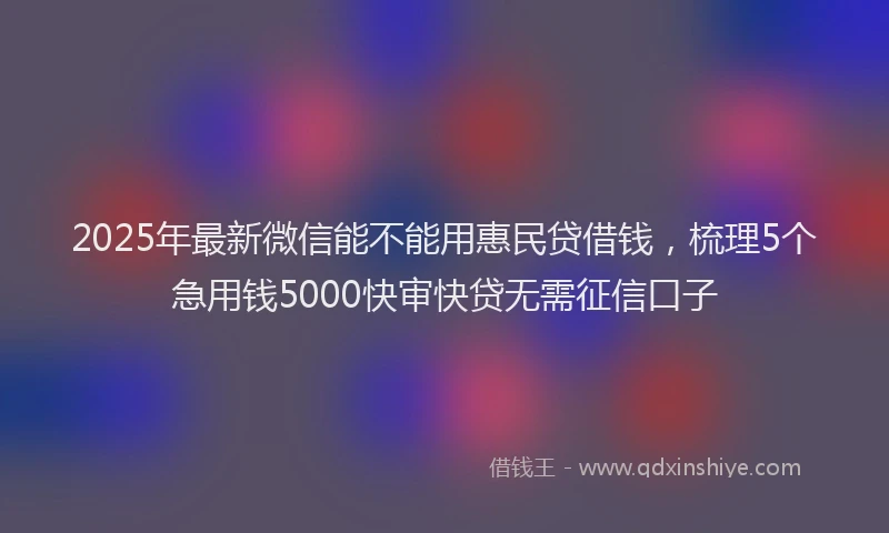 2025年最新微信能不能用惠民贷借钱，梳理5个急用钱5000快审快贷无需征信口子