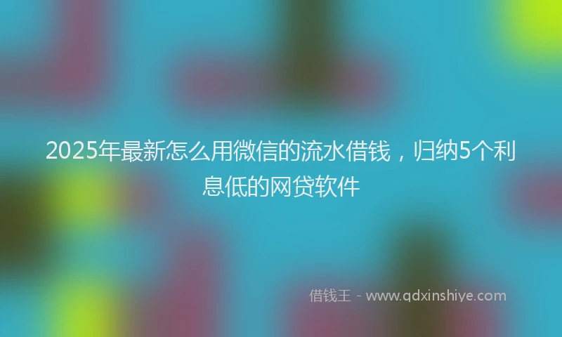 2025年最新怎么用微信的流水借钱，归纳5个利息低的网贷软件