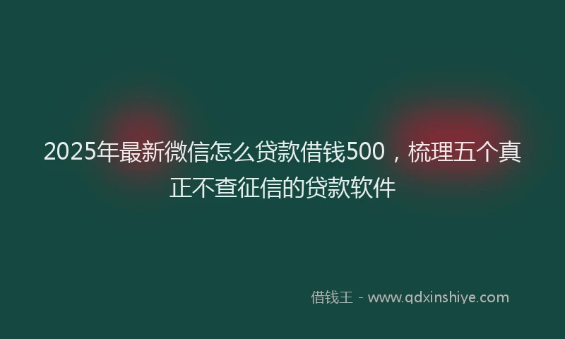 2025年最新微信怎么贷款借钱500，梳理五个真正不查征信的贷款软件