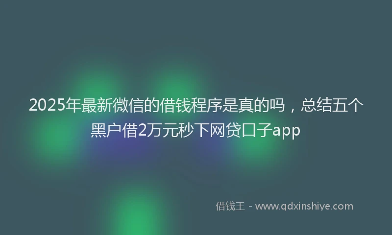 2025年最新微信的借钱程序是真的吗，总结五个黑户借2万元秒下网贷口子app