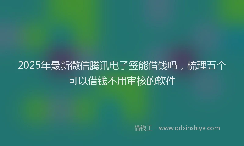 2025年最新微信腾讯电子签能借钱吗，梳理五个可以借钱不用审核的软件