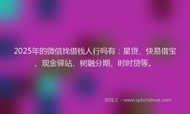 2025年的微信找借钱人行吗有：星贷、快易借宝、现金驿站、树融分期、时时贷等。