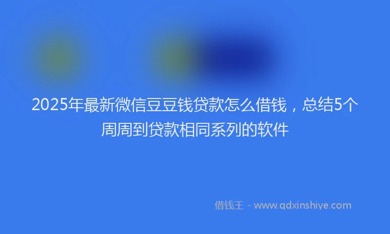 2025年最新微信豆豆钱贷款怎么借钱，总结5个周周到贷款相同系列的软件
