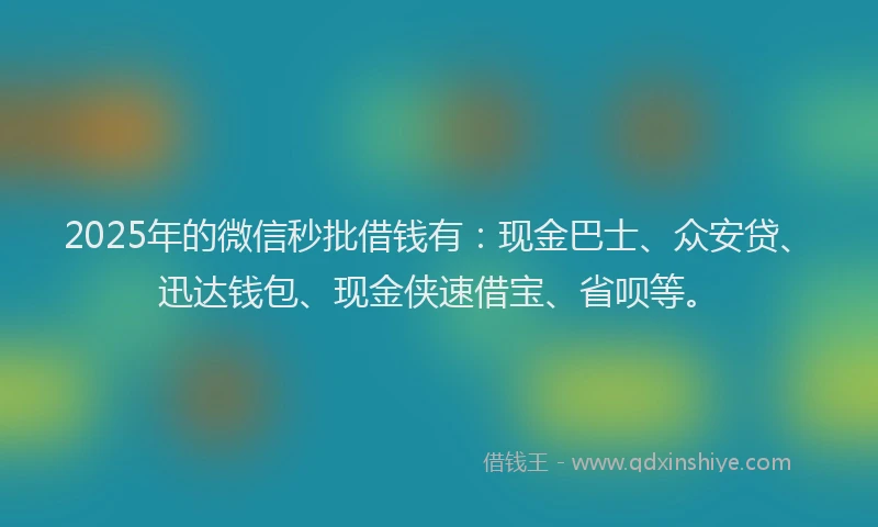2025年的微信秒批借钱有：现金巴士、众安贷、迅达钱包、现金侠速借宝、省呗等。