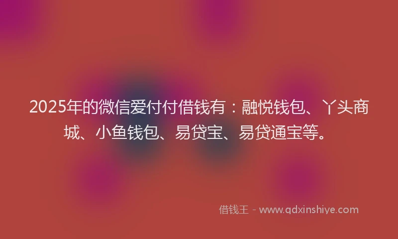 2025年的微信爱付付借钱有：融悦钱包、丫头商城、小鱼钱包、易贷宝、易贷通宝等。