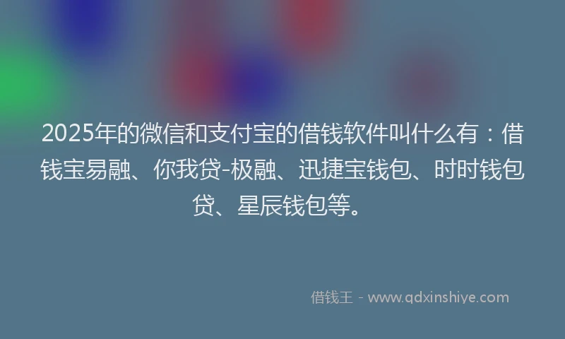 2025年的微信和支付宝的借钱软件叫什么有：借钱宝易融、你我贷-极融、迅捷宝钱包、时时钱包贷、星辰钱包等。