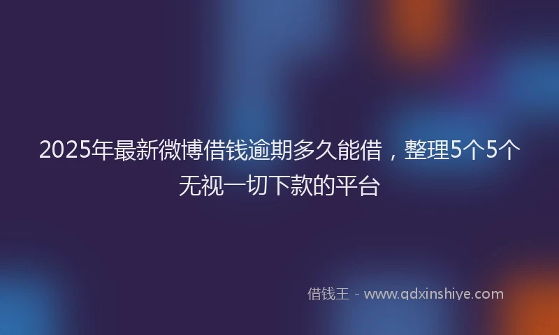 2025年最新微博借钱逾期多久能借，整理5个5个无视一切下款的平台