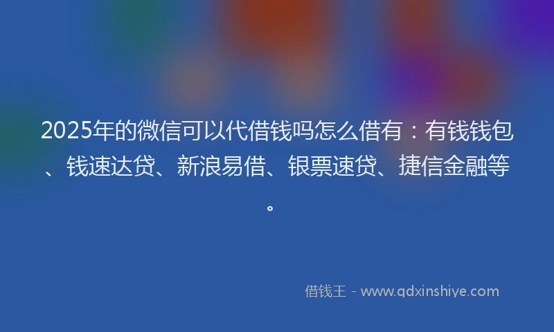 2025年的微信可以代借钱吗怎么借有：有钱钱包、钱速达贷、新浪易借、银票速贷、捷信金融等。