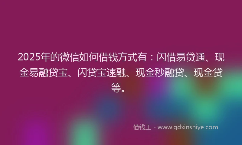 2025年的微信如何借钱方式有：闪借易贷通、现金易融贷宝、闪贷宝速融、现金秒融贷、现金贷等。