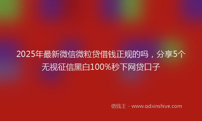 2025年最新微信微粒贷借钱正规的吗，分享5个无视征信黑白100%秒下网贷口子