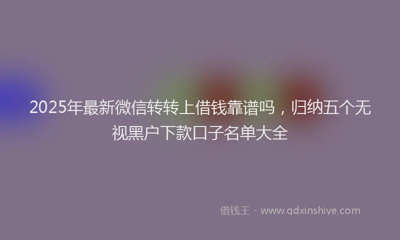 2025年最新微信转转上借钱靠谱吗，归纳五个无视黑户下款口子名单大全