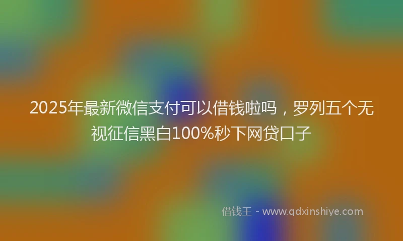 2025年最新微信支付可以借钱啦吗，罗列五个无视征信黑白100%秒下网贷口子