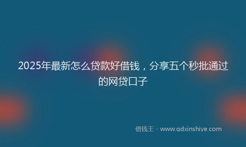2025年最新怎么贷款好借钱，分享五个秒批通过的网贷口子