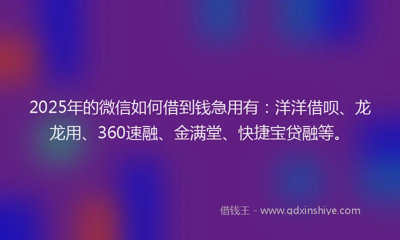 2025年的微信如何借到钱急用有：洋洋借呗、龙龙用、360速融、金满堂、快捷宝贷融等。