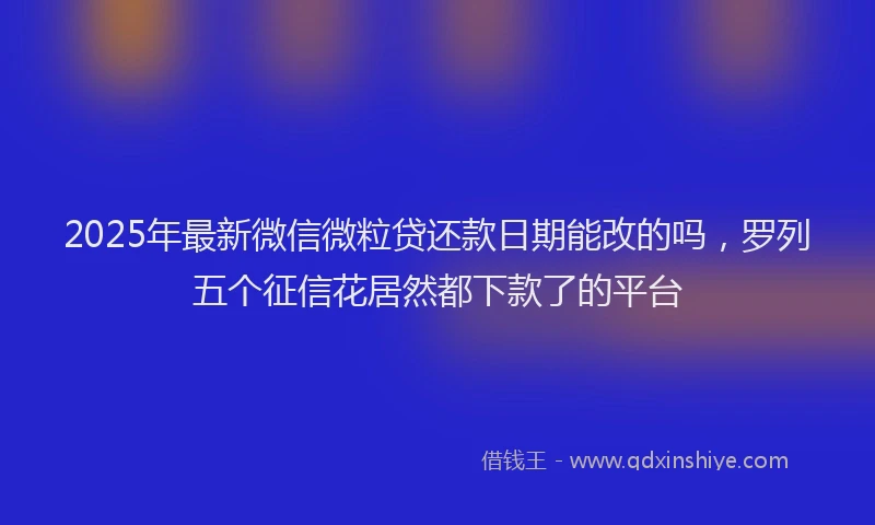 2025年最新微信微粒贷还款日期能改的吗，罗列五个征信花居然都下款了的平台