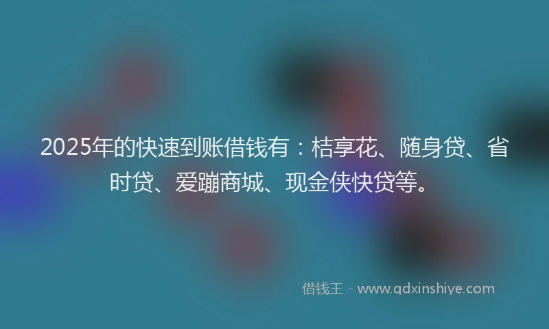 2025年的快速到账借钱有：桔享花、随身贷、省时贷、爱蹦商城、现金侠快贷等。