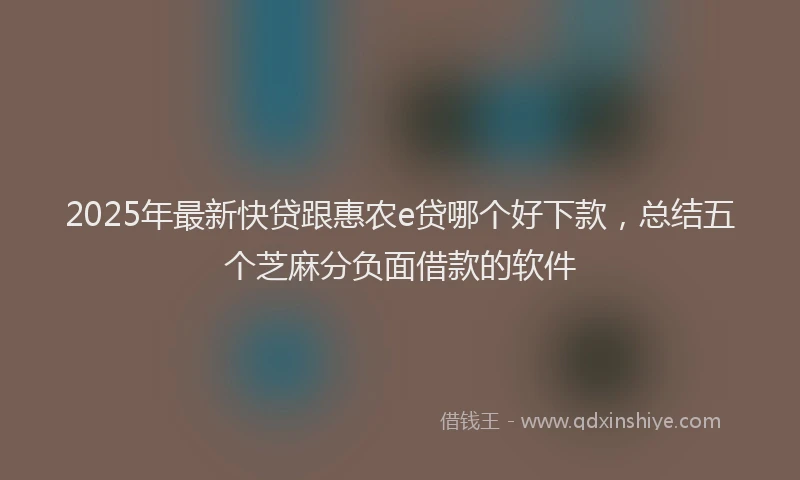 2025年最新快贷跟惠农e贷哪个好下款，总结五个芝麻分负面借款的软件