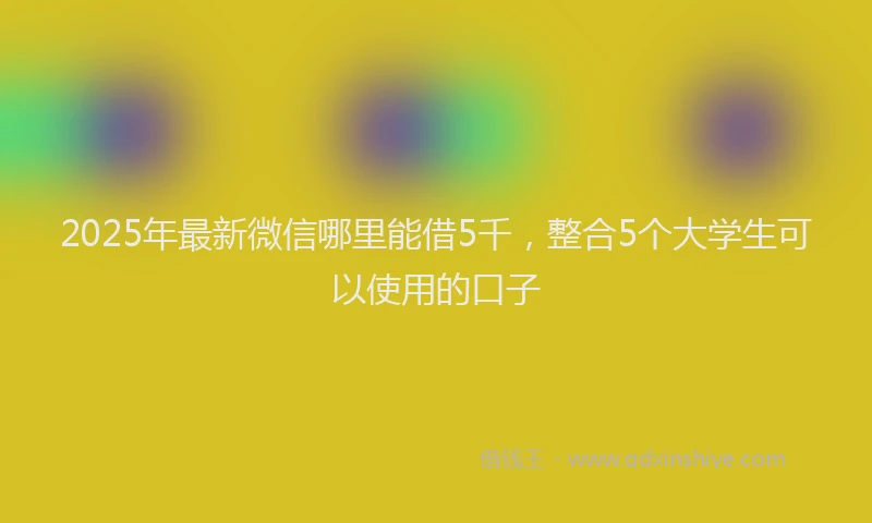2025年最新微信哪里能借5千，整合5个大学生可以使用的口子
