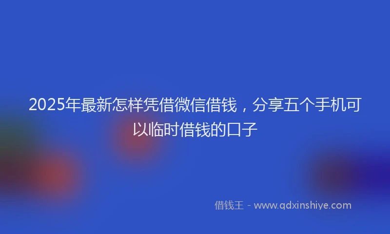 2025年最新怎样凭借微信借钱，分享五个手机可以临时借钱的口子